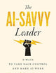 The AI-Savvy Leader: Nine Ways to Take Back Control and Make AI Work