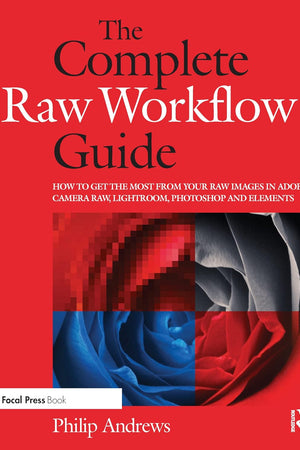 The Complete Raw Workflow Guide: How to get the most from your raw images in Adobe Camera Raw, Lightroom, Photoshop, and Elements