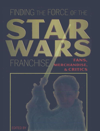 Finding the Force of the Star Wars Franchise: Fans, Merchandise, and Critics (Popular Culture and Everyday Life)