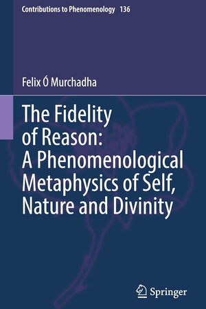 The Fidelity of Reason: A Phenomenological Metaphysics of Self, Nature and Divinity (Contributions to Phenomenology, 136)