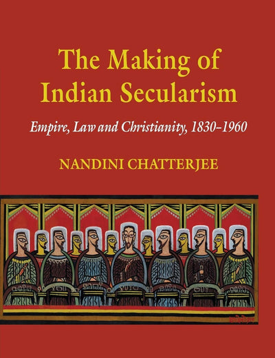 The Making of Indian Secularism: Empire, Law and Christianity, 1830-1960 (Cambridge Imperial and Post-Colonial Studies)