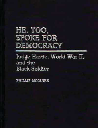 He, Too, Spoke for Democracy: Judge Hastie, World War II, and the Black Soldier (Contributions in Afro-American and African Studies)