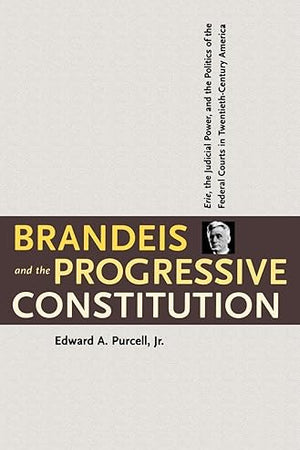 Brandeis and the Progressive Constitution: Erie, the Judicial Power, and the Politics of the Federal Courts in Twentieth-Century America
