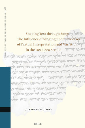 Shaping Text Through Song: The Influence of Singing Upon Processes of Textual Interpretation and Variation in the Dead Sea Scrolls (Studies on the Texts of the Desert of Judah, 156)