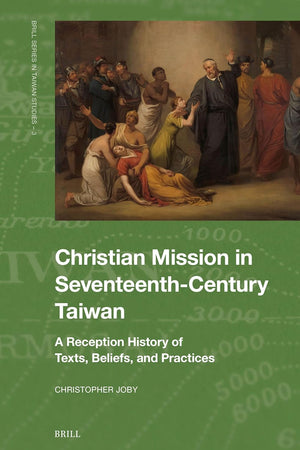 Christian Mission in Seventeenth-Century Taiwan: A Reception History of Texts, Beliefs, and Practices (Brill Series in Taiwan Studies, 3)