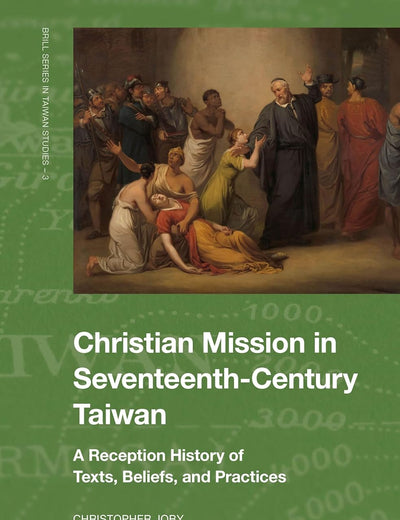 Christian Mission in Seventeenth-Century Taiwan: A Reception History of Texts, Beliefs, and Practices (Brill Series in Taiwan Studies, 3)
