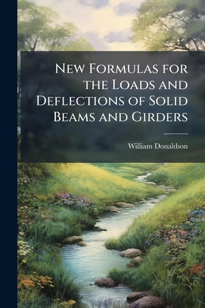 New Formulas for the Loads and Deflections of Solid Beams and Girders