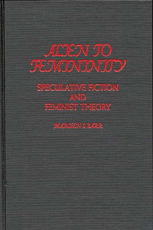 Alien to Femininity: Speculative Fiction and Feminist Theory (Contributions to the Study of Science Fiction and Fantasy)