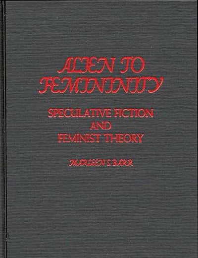 Alien to Femininity: Speculative Fiction and Feminist Theory (Contributions to the Study of Science Fiction and Fantasy)