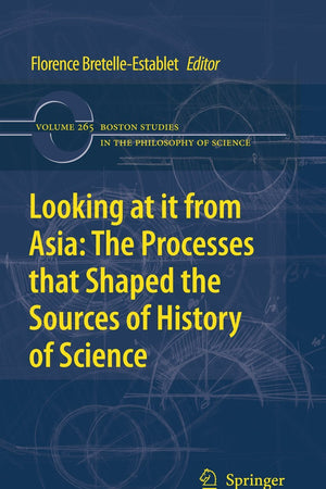 Looking at it from Asia: the Processes that Shaped the Sources of History of Science (Boston Studies in the Philosophy and History of Science, 265)