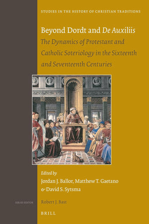 Beyond Dordt and De Auxiliis: The Dynamics of Protestant and Catholic Soteriology in the Sixteenth and Seventeenth Centuries (Studies in the History of Christian Traditions, 192)