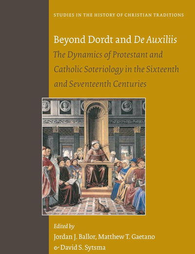 Beyond Dordt and De Auxiliis: The Dynamics of Protestant and Catholic Soteriology in the Sixteenth and Seventeenth Centuries (Studies in the History of Christian Traditions, 192)