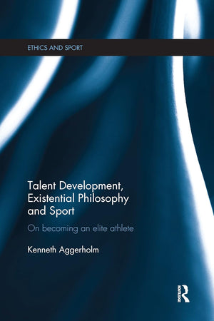 Talent Development, Existential Philosophy and Sport: On Becoming an Elite Athlete (Ethics and Sport)