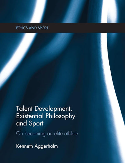 Talent Development, Existential Philosophy and Sport: On Becoming an Elite Athlete (Ethics and Sport)