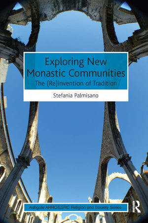 Exploring New Monastic Communities: The (Re)invention of Tradition (AHRC/ESRC Religion and Society Series)