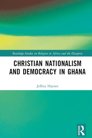 Christian Nationalism and Democracy in Ghana (Routledge Studies on Religion in Africa and the Diaspora)