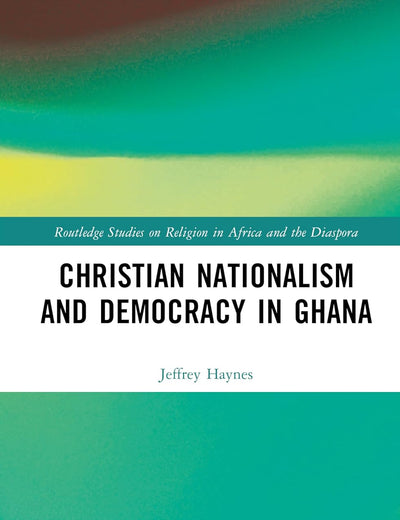 Christian Nationalism and Democracy in Ghana (Routledge Studies on Religion in Africa and the Diaspora)