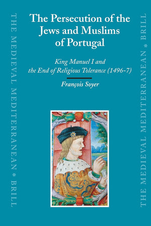 The Persecution of the Jews and Muslims of Portugal: King Manuel I and the End of Religious Tolerance (1496-7) (The Medieval Mediterranean, 69)