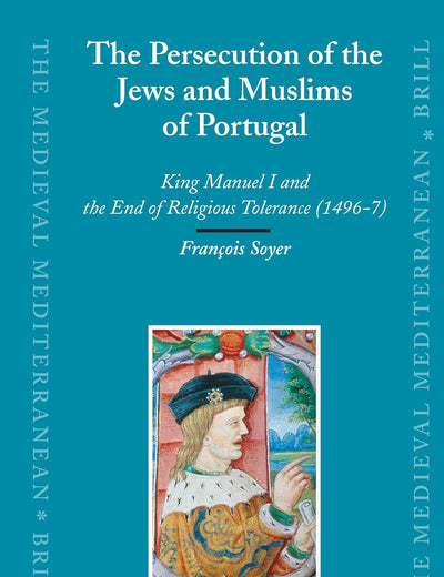 The Persecution of the Jews and Muslims of Portugal: King Manuel I and the End of Religious Tolerance (1496-7) (The Medieval Mediterranean, 69)