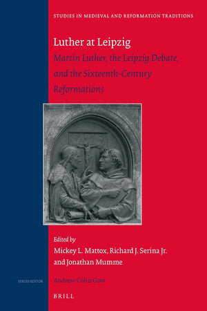 Luther at Leipzig: Martin Luther, the Leipzig Debate, and the Sixteenth-Century Reformations (Studies in Medieval and Reformation Traditions, 218)