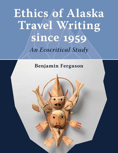 Ethics of Alaska Travel Writing since 1959: An Ecocritical Study (Arctic Humanities, 1)