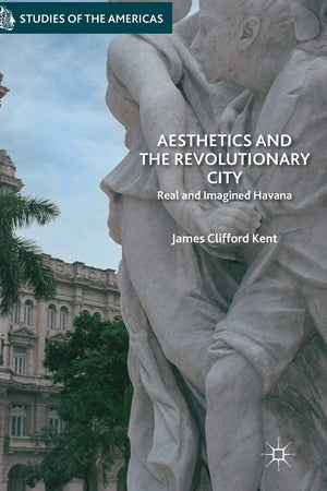 Aesthetics and the Revolutionary City: Real and Imagined Havana (Studies of the Americas)