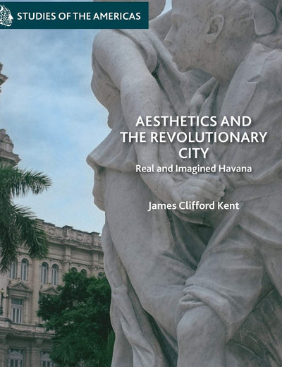Aesthetics and the Revolutionary City: Real and Imagined Havana (Studies of the Americas)