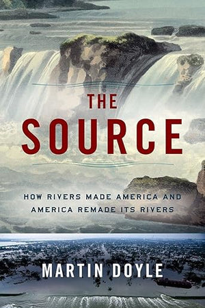 The Source: How Rivers Made America and America Remade Its Rivers