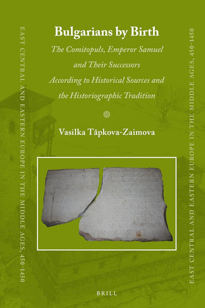 Bulgarians by Birth: The Comitopuls, Emperor Samuel and their Successors According to Historical Sources and the Historiographic Tradition (East ... Europe in the Middle Ages, 450-1450, 47)
