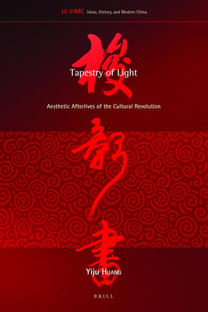 Tapestry of Light: Aesthetic Afterlives of the Cultural Revolution (Ideas, History, and Modern China, 10)