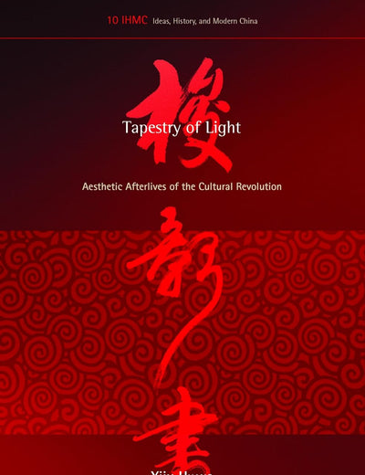 Tapestry of Light: Aesthetic Afterlives of the Cultural Revolution (Ideas, History, and Modern China, 10)