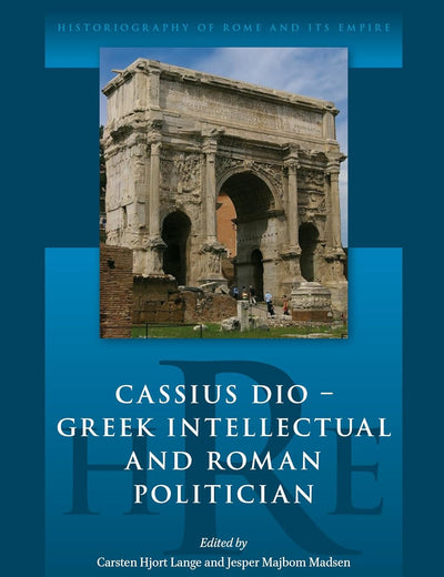 Cassius Dio: Greek Intellectual and Roman Politician (Historiography of Rome and Its Empire, 1)