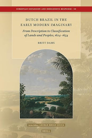 Dutch Brazil in the Early Modern Imaginary: From Description to Classification of Lands and Peoples, 1624–1654 (European Expansion and Indigenous Response, 50)