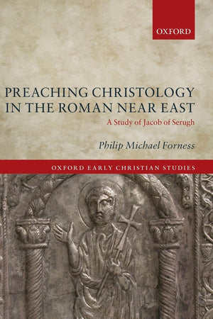 Preaching Christology in the Roman Near East: A Study of Jacob of Serugh (Oxford Early Christian Studies)
