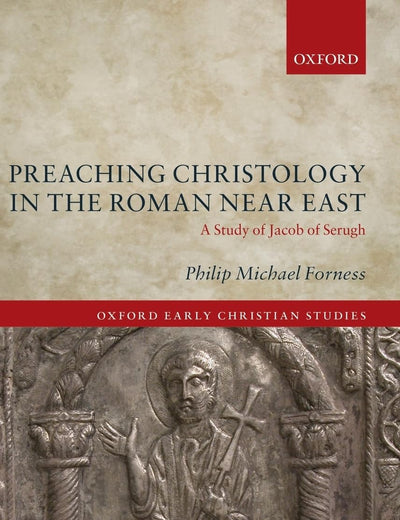 Preaching Christology in the Roman Near East: A Study of Jacob of Serugh (Oxford Early Christian Studies)
