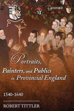 Portraits, Painters, and Publics in Provincial England 1540 - 1640
