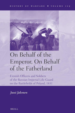 On Behalf of the Emperor, On Behalf of the Fatherland: Finnish Officers and Soldiers of the Russian Imperial Life-Guard on the Battlefields of Poland, 1831 (History of Warfare, 105)