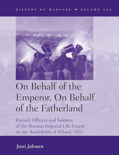 On Behalf of the Emperor, On Behalf of the Fatherland: Finnish Officers and Soldiers of the Russian Imperial Life-Guard on the Battlefields of Poland, 1831 (History of Warfare, 105)