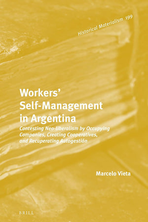 Workers’ Self-Management in Argentina: Contesting Neo-Liberalism by Occupying Companies, Creating Cooperatives, and Recuperating Autogestión (Historical Materialism Book Series, 199)