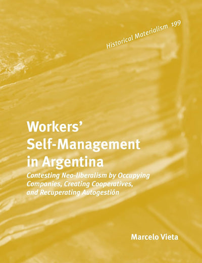 Workers’ Self-Management in Argentina: Contesting Neo-Liberalism by Occupying Companies, Creating Cooperatives, and Recuperating Autogestión (Historical Materialism Book Series, 199)