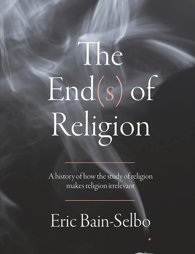 End(s) of Religion, The: A History of How the Study of Religion Makes Religion Irrelevant