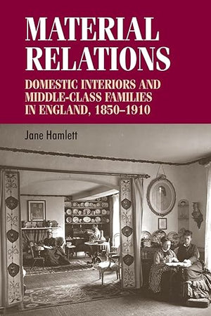 Material relations: Domestic interiors and middle–class families in England, 1850–1910 (Studies in Design and Material Culture)