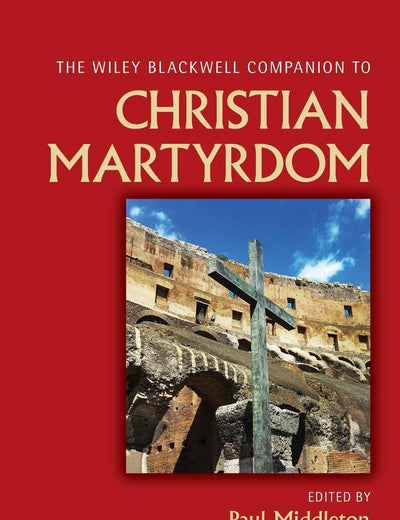 The Wiley Blackwell Companion to Christian Martyrdom (Wiley Blackwell Companions to Religion)