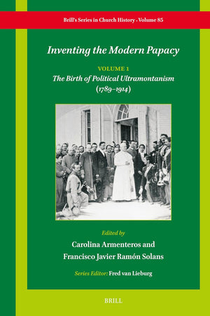 Inventing the Modern Papacy: Vol. 1: The Birth of Political Ultramontanism (1789–1914) (Brill's Series in Church History, 85)