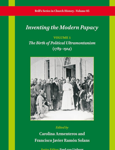 Inventing the Modern Papacy: Vol. 1: The Birth of Political Ultramontanism (1789–1914) (Brill's Series in Church History, 85)