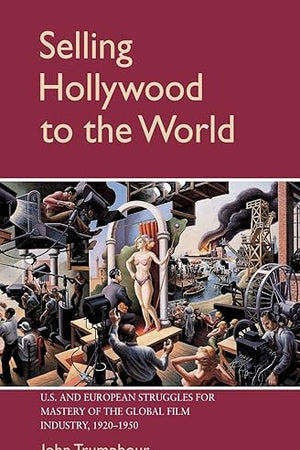 Selling Hollywood to the World: US and European Struggles for Mastery of the Global Film Industry, 1920–1950 (Cambridge Studies in the History of Mass Communication)