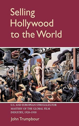 Selling Hollywood to the World: US and European Struggles for Mastery of the Global Film Industry, 1920–1950 (Cambridge Studies in the History of Mass Communication)
