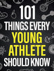 101 Things Every Young Athlete Should Know: Master Goal Setting, Mental Toughness, Perseverance, Teamwork, Discipline, Nutrition, Injury Prevention, and More!