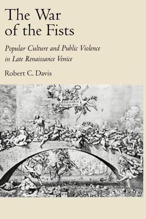 The War of the Fists: Popular Culture and Public Violence in Late Renaissance Venice (Volume 0)