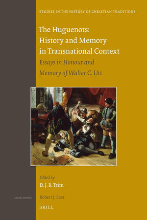 The Huguenots: History and Memory in Transnational Context: Essays in Honour and Memory of Walter C. Utt (Studies in the History of Christian Traditions, 156)